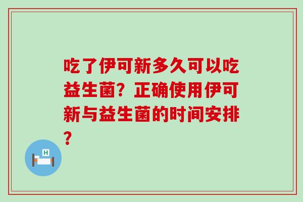 吃了伊可新多久可以吃益生菌？正确使用伊可新与益生菌的时间安排？