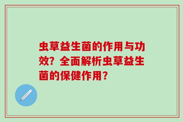 虫草益生菌的作用与功效？全面解析虫草益生菌的保健作用？