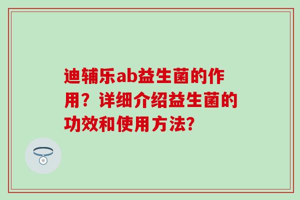 迪辅乐ab益生菌的作用？详细介绍益生菌的功效和使用方法？