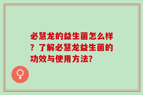 必慧龙的益生菌怎么样？了解必慧龙益生菌的功效与使用方法？