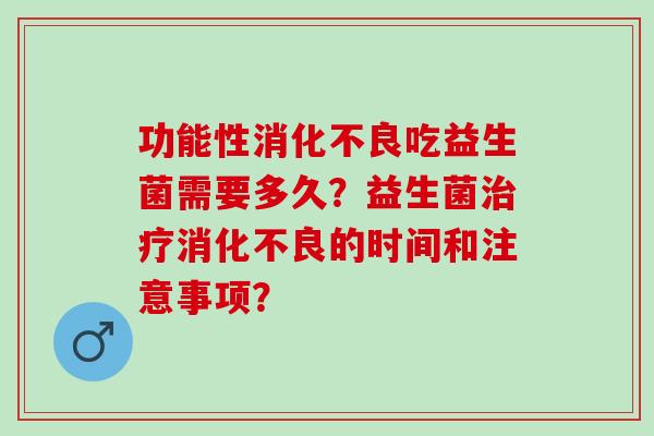 功能性消化不良吃益生菌需要多久？益生菌治疗消化不良的时间和注意事项？