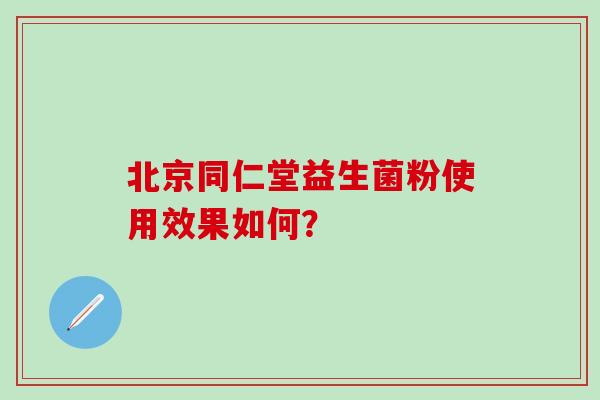 北京同仁堂益生菌粉使用效果如何？