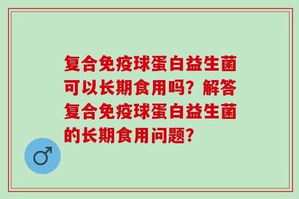 复合免疫球蛋白益生菌可以长期食用吗？解答复合免疫球蛋白益生菌的长期食用问题？
