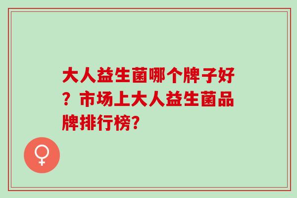 大人益生菌哪个牌子好？市场上大人益生菌品牌排行榜？