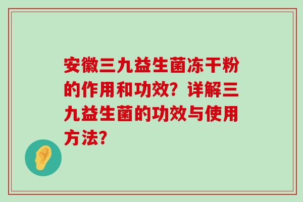 安徽三九益生菌冻干粉的作用和功效？详解三九益生菌的功效与使用方法？