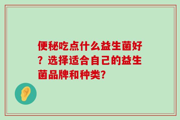 便秘吃点什么益生菌好？选择适合自己的益生菌品牌和种类？