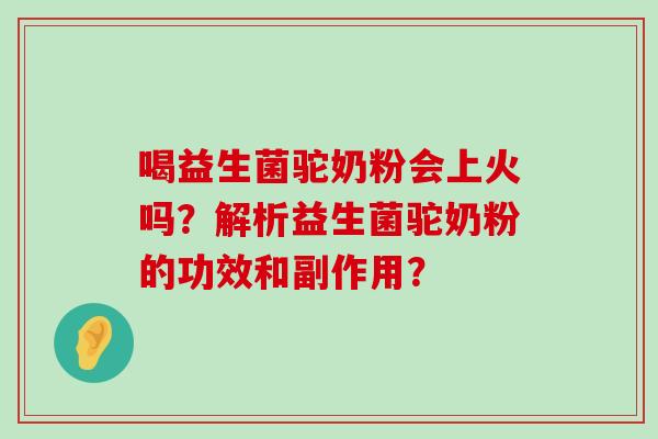 喝益生菌驼奶粉会上火吗？解析益生菌驼奶粉的功效和副作用？