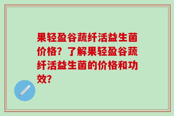 果轻盈谷蔬纤活益生菌价格？了解果轻盈谷蔬纤活益生菌的价格和功效？