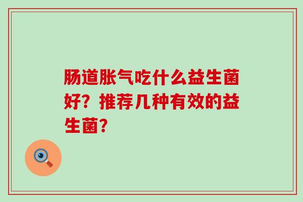 肠道胀气吃什么益生菌好？推荐几种有效的益生菌？