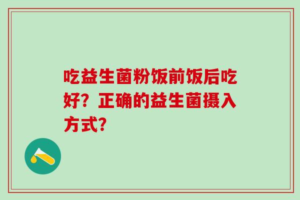吃益生菌粉饭前饭后吃好？正确的益生菌摄入方式？