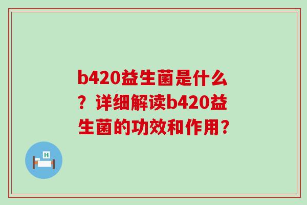 b420益生菌是什么？详细解读b420益生菌的功效和作用？