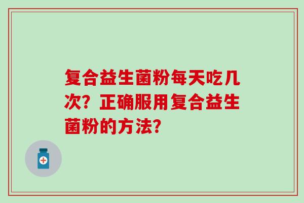 复合益生菌粉每天吃几次？正确服用复合益生菌粉的方法？
