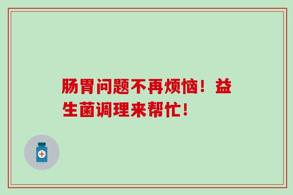 肠胃问题不再烦恼！益生菌调理来帮忙！