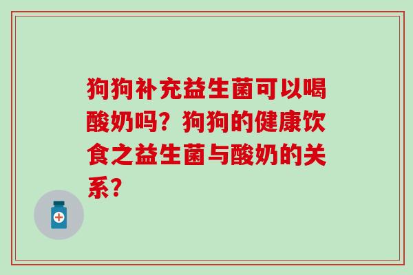 狗狗补充益生菌可以喝酸奶吗？狗狗的健康饮食之益生菌与酸奶的关系？