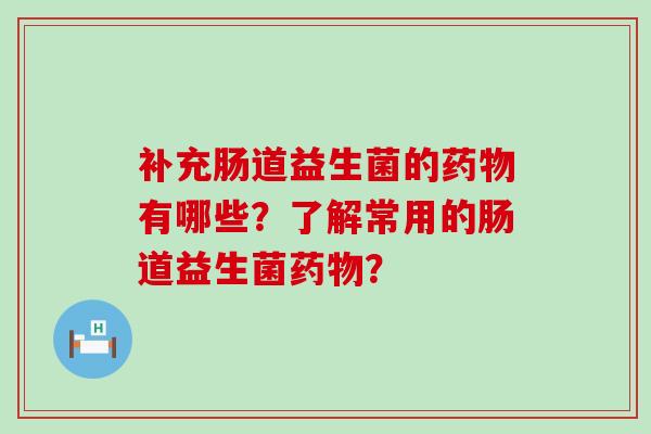 补充肠道益生菌的药物有哪些？了解常用的肠道益生菌药物？