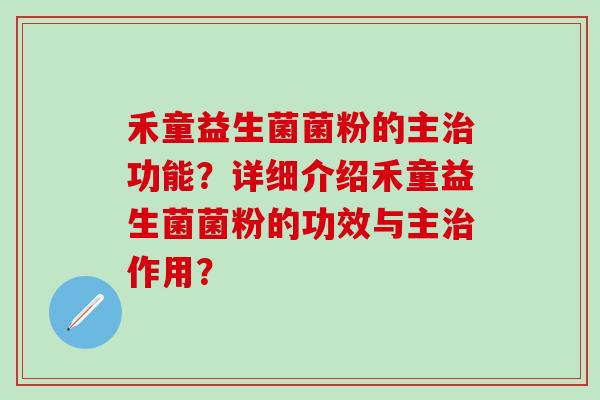 禾童益生菌菌粉的主治功能？详细介绍禾童益生菌菌粉的功效与主治作用？