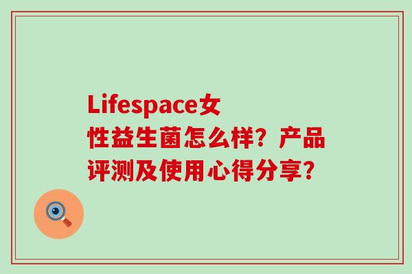 Lifespace女性益生菌怎么样？产品评测及使用心得分享？