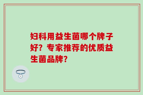 妇科用益生菌哪个牌子好？专家推荐的优质益生菌品牌？