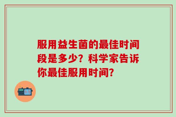 服用益生菌的最佳时间段是多少？科学家告诉你最佳服用时间？