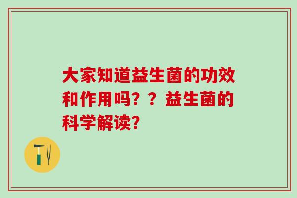 大家知道益生菌的功效和作用吗？？益生菌的科学解读？