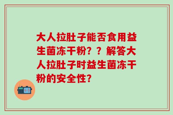大人拉肚子能否食用益生菌冻干粉？？解答大人拉肚子时益生菌冻干粉的安全性？