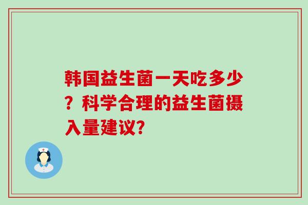 韩国益生菌一天吃多少？科学合理的益生菌摄入量建议？