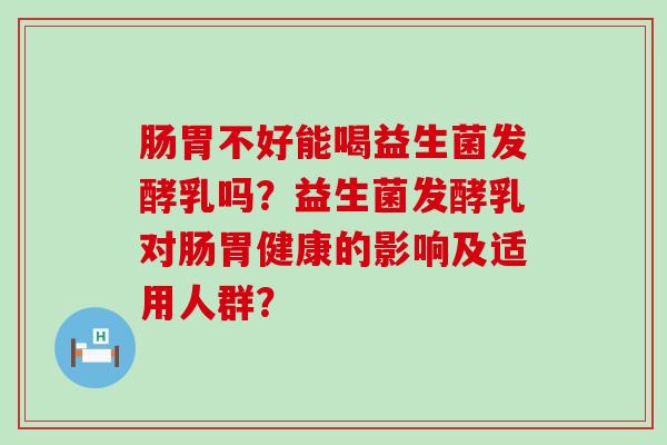 肠胃不好能喝益生菌发酵乳吗？益生菌发酵乳对肠胃健康的影响及适用人群？