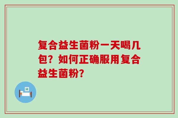 复合益生菌粉一天喝几包？如何正确服用复合益生菌粉？