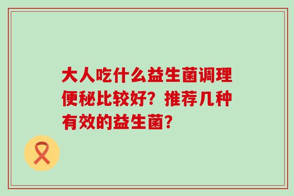 大人吃什么益生菌调理便秘比较好？推荐几种有效的益生菌？