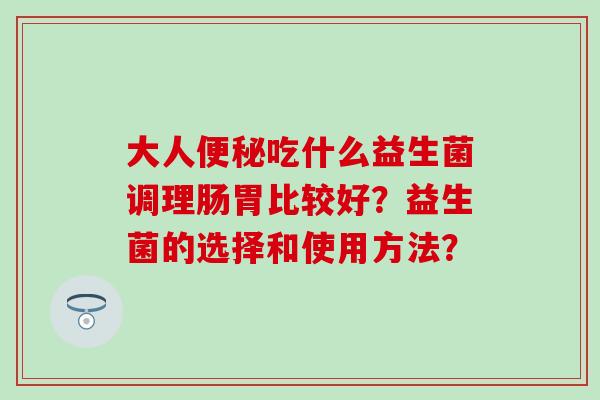 大人便秘吃什么益生菌调理肠胃比较好？益生菌的选择和使用方法？