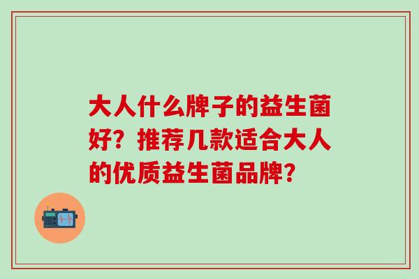 大人什么牌子的益生菌好？推荐几款适合大人的优质益生菌品牌？