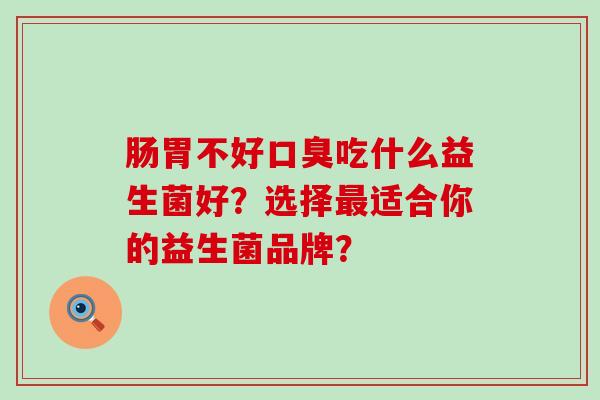 肠胃不好口臭吃什么益生菌好？选择最适合你的益生菌品牌？