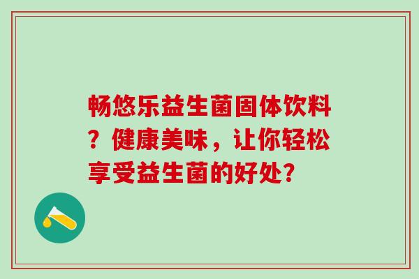 畅悠乐益生菌固体饮料？健康美味，让你轻松享受益生菌的好处？