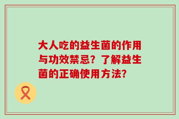大人吃的益生菌的作用与功效禁忌？了解益生菌的正确使用方法？