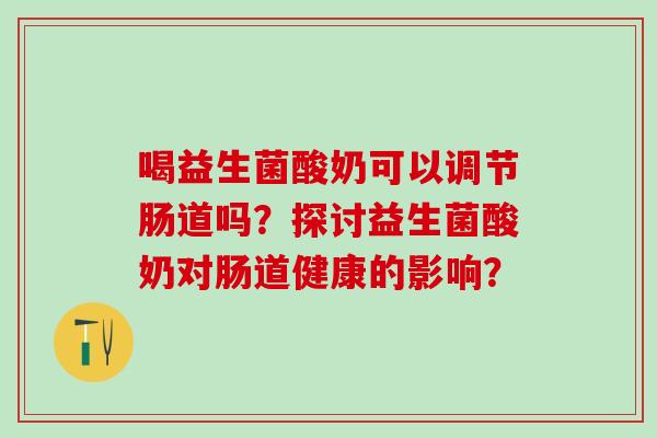 喝益生菌酸奶可以调节肠道吗？探讨益生菌酸奶对肠道健康的影响？