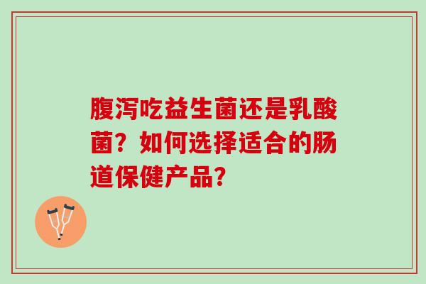 腹泻吃益生菌还是乳酸菌？如何选择适合的肠道保健产品？