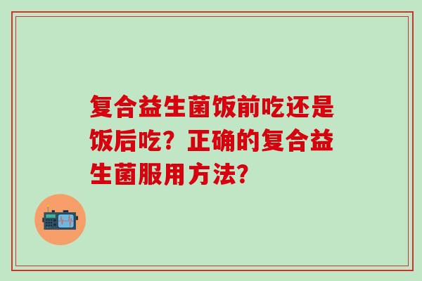 复合益生菌饭前吃还是饭后吃？正确的复合益生菌服用方法？