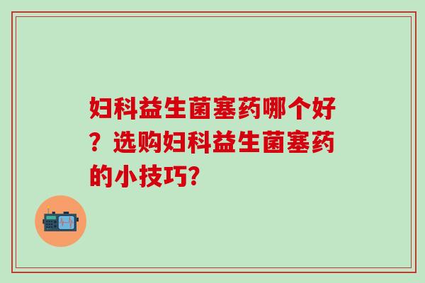 妇科益生菌塞药哪个好？选购妇科益生菌塞药的小技巧？