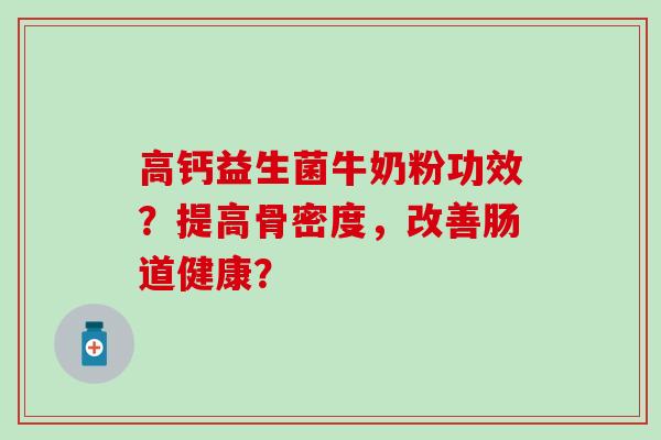 高钙益生菌牛奶粉功效？提高骨密度，改善肠道健康？