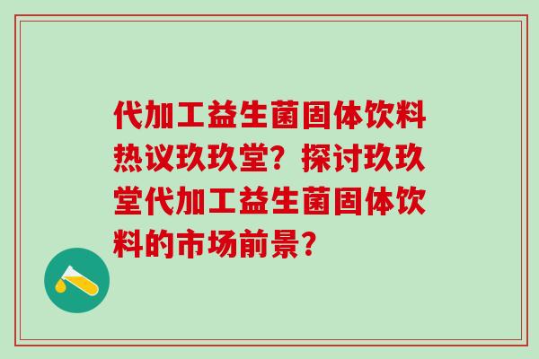 代加工益生菌固体饮料热议玖玖堂？探讨玖玖堂代加工益生菌固体饮料的市场前景？
