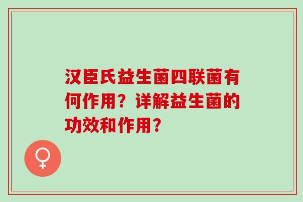 汉臣氏益生菌四联菌有何作用？详解益生菌的功效和作用？