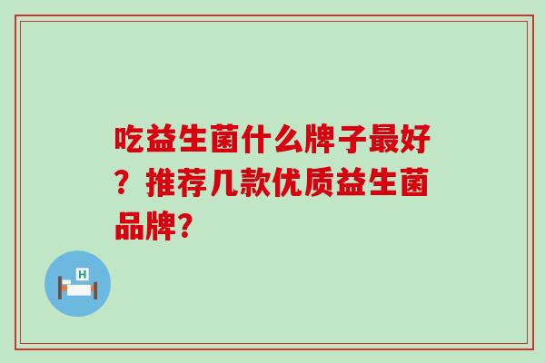 吃益生菌什么牌子最好？推荐几款优质益生菌品牌？