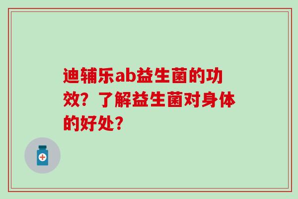 迪辅乐ab益生菌的功效？了解益生菌对身体的好处？