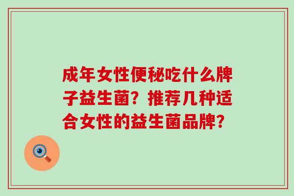 成年女性便秘吃什么牌子益生菌？推荐几种适合女性的益生菌品牌？