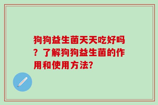 狗狗益生菌天天吃好吗？了解狗狗益生菌的作用和使用方法？