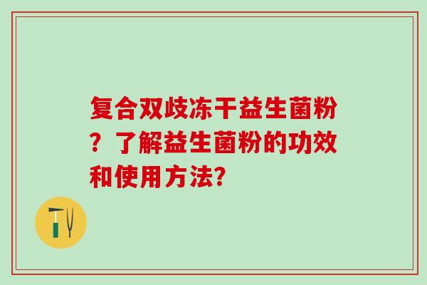 复合双歧冻干益生菌粉？了解益生菌粉的功效和使用方法？