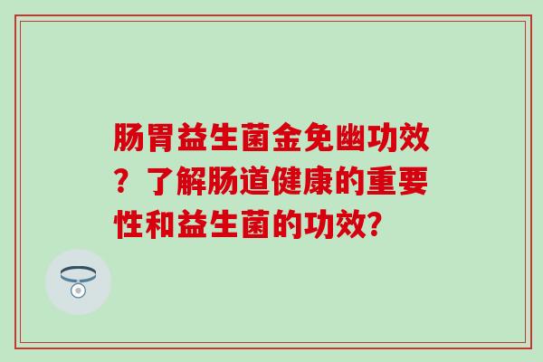肠胃益生菌金免幽功效？了解肠道健康的重要性和益生菌的功效？