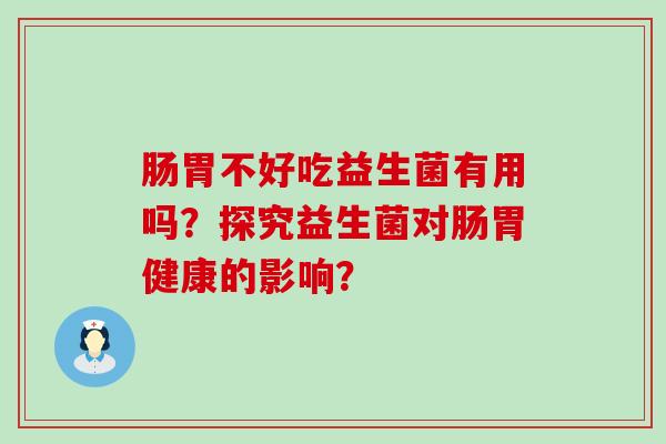 肠胃不好吃益生菌有用吗？探究益生菌对肠胃健康的影响？
