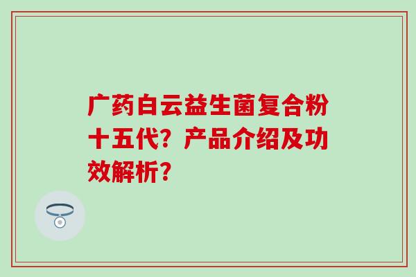 广药白云益生菌复合粉十五代？产品介绍及功效解析？