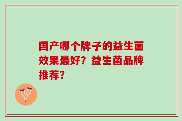 国产哪个牌子的益生菌效果最好？益生菌品牌推荐？